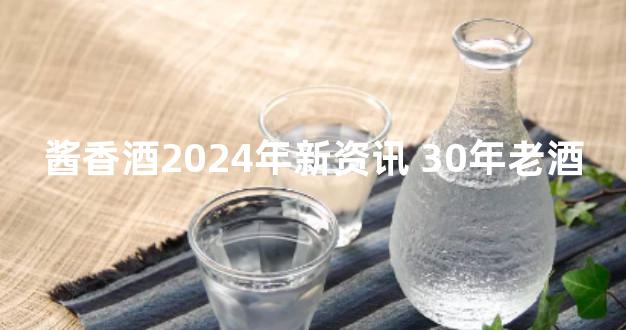 酱香酒2024年新资讯 30年老酒